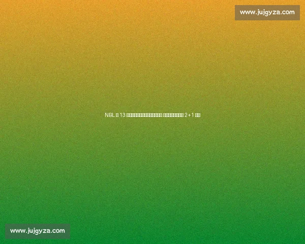 NBL 第 13 轮五佳球：格洛弗抢断空接暴扣 布里斯科转身勾手 2+1 领衔